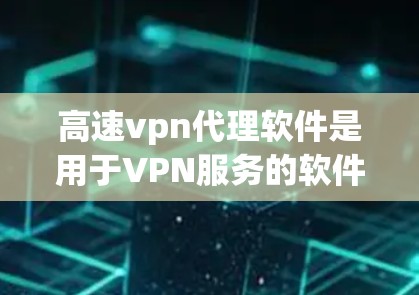 高速vpn代理软件是用于VPN服务的软件，旨在提供安全可靠的数据传输。以下是详细的步骤和注意事项