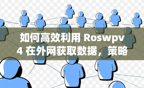 如何高效利用 Roswpv4 在外网获取数据，策略与优化方法