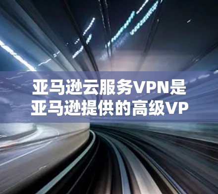 亚马逊云服务VPN是亚马逊提供的高级VPN解决方案，旨在提供安全、灵活和智能的网络连接。以下是详细的步骤和信息，帮助您全面理解并使用这个服务