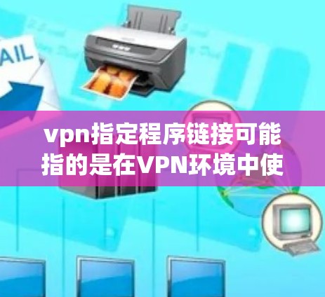 vpn指定程序链接可能指的是在VPN环境中使用Windows程序访问外部网站或应用。以下是一些步骤和解释