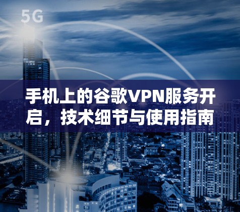 手机上的谷歌VPN服务开启，技术细节与使用指南