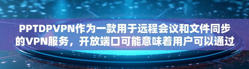 PPTDPVPN作为一款用于远程会议和文件同步的VPN服务，开放端口可能意味着用户可以通过特定的端口进行视频会议或文件传输。然而，这种服务可能存在一些问题，具体表现为