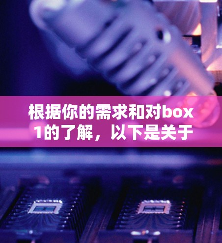 根据你的需求和对box 1的了解，以下是关于box 1的综合分析