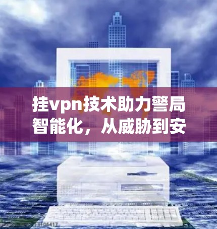 挂vpn技术助力警局智能化，从威胁到安全的无声战争