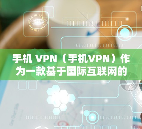 手机 VPN（手机VPN）作为一款基于国际互联网的手机端VPN软件，通常能够连接到中国的国际网络。以下是对手机 VPN 连到中国可能的原因的详细分析