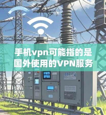 手机vpn可能指的是国外使用的VPN服务，或者是一个特定服务的缩写。以下是一些可能的解释