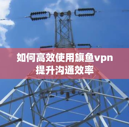 如何高效使用旗鱼vpn提升沟通效率