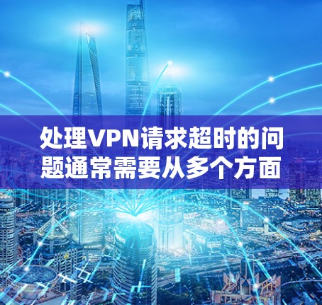 处理VPN请求超时的问题通常需要从多个方面入手，包括网络环境、服务器配置、软件设置以及设备连接等方面。以下是详细的步骤指南，帮助你解决这个问题