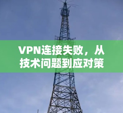 VPN连接失败，从技术问题到应对策略的全面解析