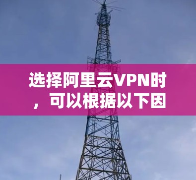选择阿里云VPN时，可以根据以下因素进行选择和规划
