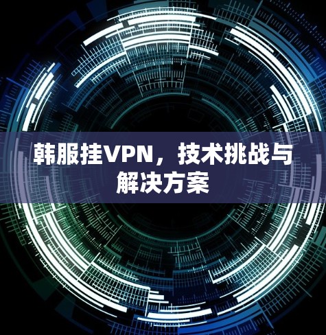 韩服挂VPN，技术挑战与解决方案