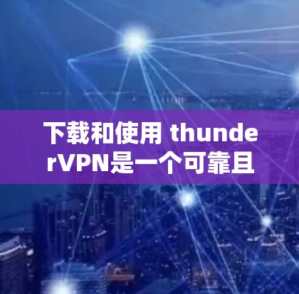 下载和使用 thunderVPN是一个可靠且安全的VPN服务，以下是详细的步骤和注意事项