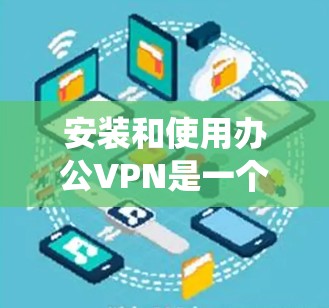 安装和使用办公VPN是一个系统性的过程，需要遵循以下步骤，确保安全且高效。以下是一个清晰的指南，帮助您顺利完成安装和使用