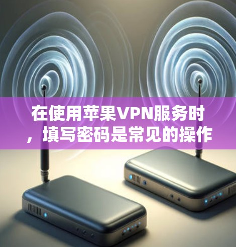 在使用苹果VPN服务时，填写密码是常见的操作步骤之一。以下是关于如何填写苹果VPN密码的指南