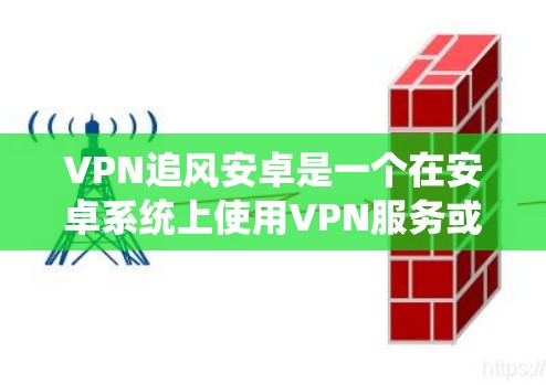VPN追风安卓是一个在安卓系统上使用VPN服务或追风相关应用的名称。以下是对该主题的分步解释