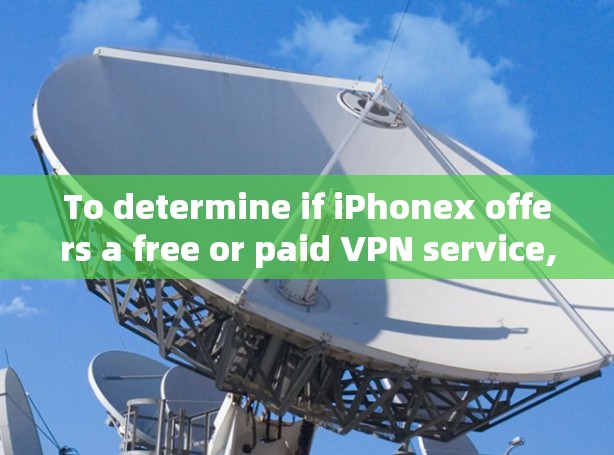 To determine if iPhonex offers a free or paid VPN service,follow these steps: