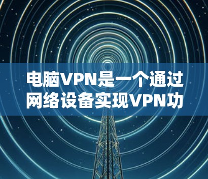 电脑VPN是一个通过网络设备实现VPN功能的技术，以下是详细的步骤和注意事项