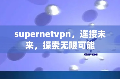 supernetvpn，连接未来，探索无限可能
