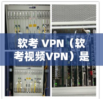 软考 VPN（软考视频VPN）是专门针对需要远程学习软考考试用户设计的工具，旨在提供便捷、安全、高效的学习环境。以下是关于软考 VPN 的详细分析