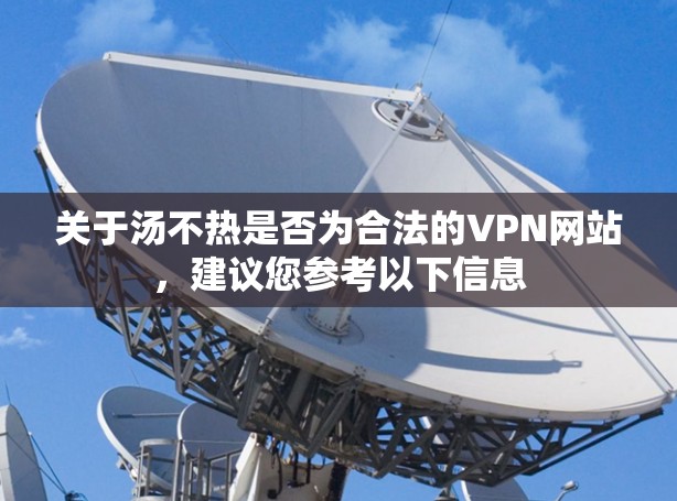 关于汤不热是否为合法的VPN网站，建议您参考以下信息