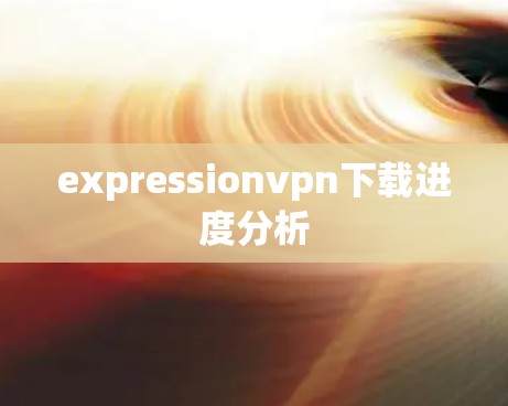 expressionvpn下载进度分析