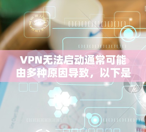 VPN无法启动通常可能由多种原因导致，以下是一些常见的原因和解决方案