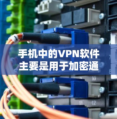手机中的VPN软件主要是用于加密通信，防止网络攻击，保护数据安全。国内有很多软件符合条件，以下是几种主要的国内VPN软件及其特点