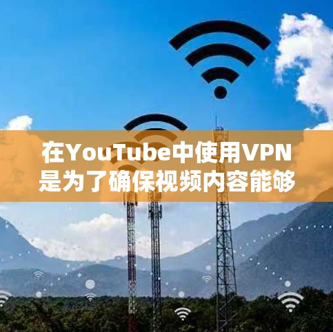 在YouTube中使用VPN是为了确保视频内容能够正常浏览和观看，尤其是在面对网络波动、防火墙限制或VPN服务本身存在问题时。以下是使用VPN的步骤和注意事项