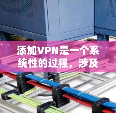 添加VPN是一个系统性的过程，涉及选择类型、配置设置、连接使用以及安全防护。以下是一个结构化的步骤指南