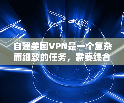 自建美国VPN是一个复杂而细致的任务，需要综合考虑技术、安全和网络环境的因素。以下是一步步的建议，帮助您成功搭建一个美国VPN