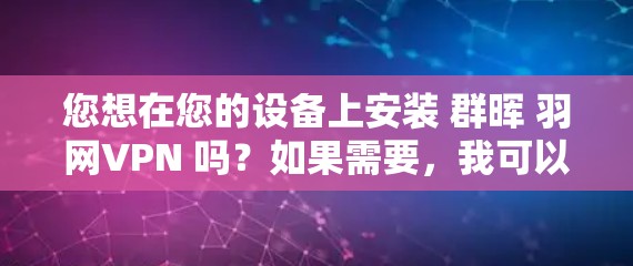 您想在您的设备上安装 群晖 羽网VPN 吗？如果需要，我可以为您提供详细的安装步骤和配置指导。请提供以下信息，以便我更好地帮助您