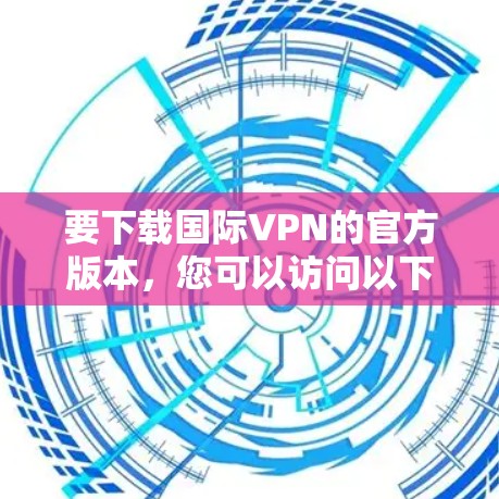 要下载国际VPN的官方版本，您可以访问以下平台，以确保下载的安全性和可靠的连接