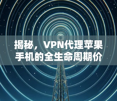 揭秘，VPN代理苹果手机的全生命周期价值
