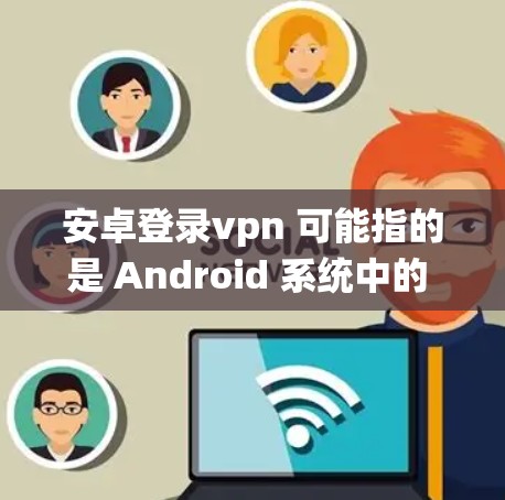 安卓登录vpn 可能指的是 Android 系统中的 VPN 应用，即在 Android 设备上运行的 VPN 服务。以下是一些常见的 Android-based VPN 应用
