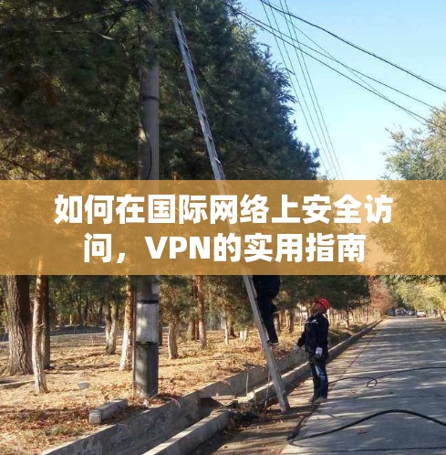 如何在国际网络上安全访问，VPN的实用指南