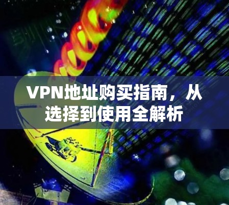 VPN地址购买指南，从选择到使用全解析