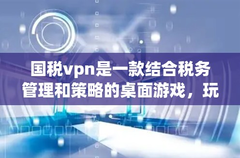 国税vpn是一款结合税务管理和策略的桌面游戏，玩家需要通过合理规划税务政策来解决税务问题。以下是关于这个游戏的详细介绍