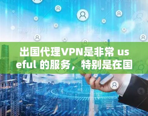 出国代理VPN是非常 useful 的服务，特别是在国外旅行、商务交流或个人学习中，用户需要访问互联网或下载资源时，可以使用这些代理来连接到本地服务器，从而获得安全、可靠且高质量的网络环境