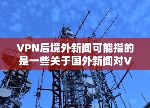 VPN后境外新闻可能指的是一些关于国外新闻对VPN技术的影响,或者中国和国外在科技领域合作后对国际新闻的报道。以下是一些可能的相关信息 VPN后境外新闻可能指的是一些关于国外新闻对VPN技术的影响,或者中国和国外在科技领域合作后对国际新闻的报道。以下是一些可能的相关信息