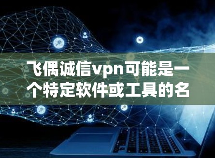 飞偶诚信vpn可能是一个特定软件或工具的名称，可能与加密货币、区块链、金融交易或虚拟网络相关。以下是一些可能的解释