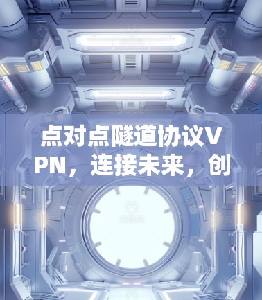 点对点隧道协议VPN，连接未来，创造价值