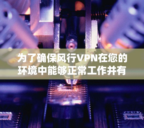 为了确保风行VPN在您的环境中能够正常工作并有效闪退，您可以按照以下步骤进行系统检查和配置
