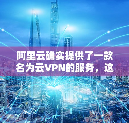 阿里云确实提供了一款名为云VPN的服务，这是阿里云在云服务领域推出的多项产品之一。云VPN可以帮助用户在云服务环境中建立和使用VPN，提供安全的 internet 连接
