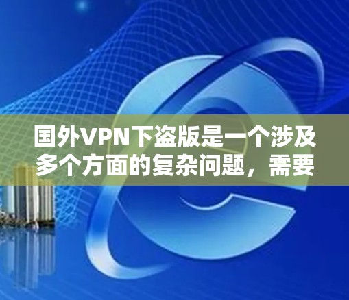 国外VPN下盗版是一个涉及多个方面的复杂问题，需要综合考虑安全、法律和技术等多个方面。以下是可能的解决方案和步骤