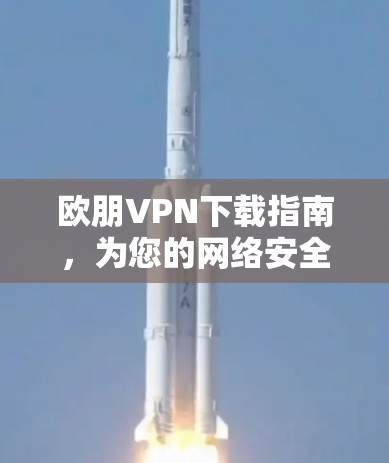 欧朋VPN下载指南，为您的网络安全保驾护航