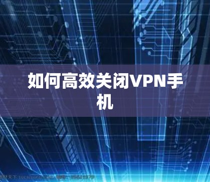 如何高效关闭VPN手机