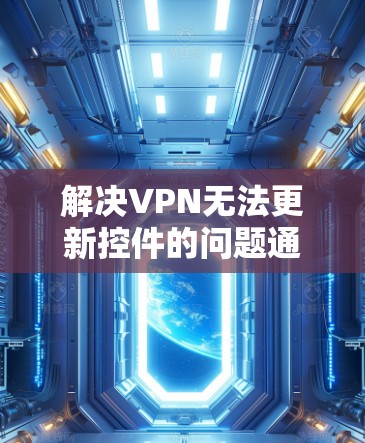 解决VPN无法更新控件的问题通常需要从多个角度入手，确保所有配置都正确无误。以下是一些步骤，帮助你排查和解决问题