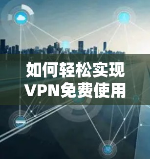 如何轻松实现VPN免费使用，轻松连接世界