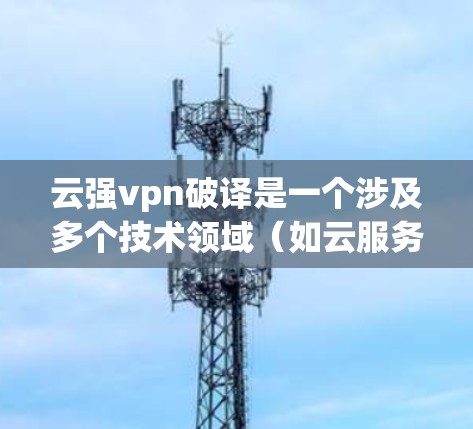 云强vpn破译是一个涉及多个技术领域（如云服务、VPN技术、网络安全等）的复合词汇，其具体含义需要结合上下文和具体领域来理解。以下是一些可能的解释