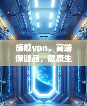 旗舰vpn，高端保健品，健康生活新选择